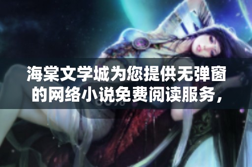 海棠文学城为您提供无弹窗的网络小说免费阅读服务，尽情享受精彩内容