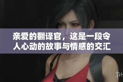 亲爱的翻译官，这是一段令人心动的故事与情感的交汇