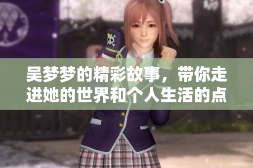 吴梦梦的精彩故事，带你走进她的世界和个人生活的点滴。