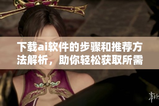 下载ai软件的步骤和推荐方法解析，助你轻松获取所需工具