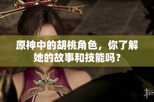原神中的胡桃角色，你了解她的故事和技能吗？