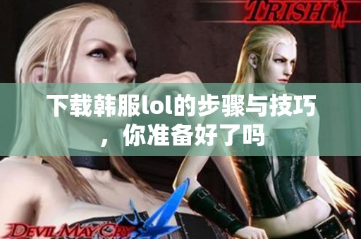 下载韩服lol的步骤与技巧，你准备好了吗