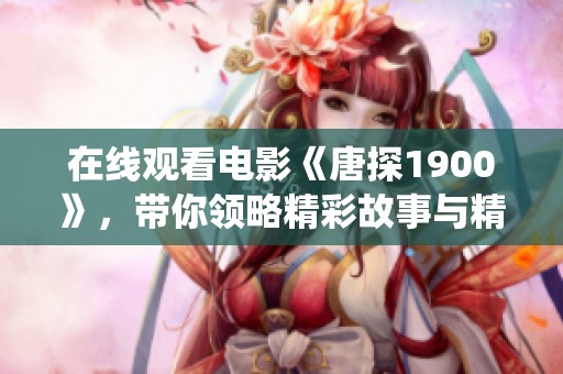 在线观看电影《唐探1900》，带你领略精彩故事与精彩演绎。