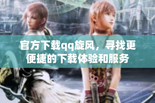 官方下载qq旋风，寻找更便捷的下载体验和服务