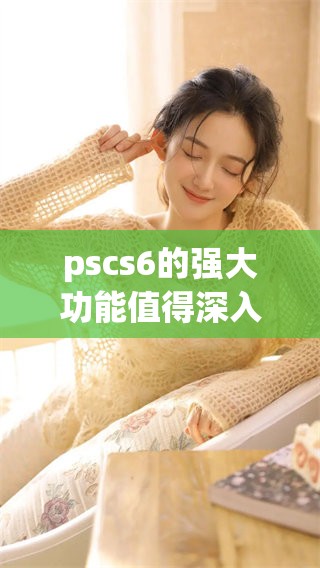pscs6的强大功能值得深入了解，掌握pscs6可以提升你的设计水平