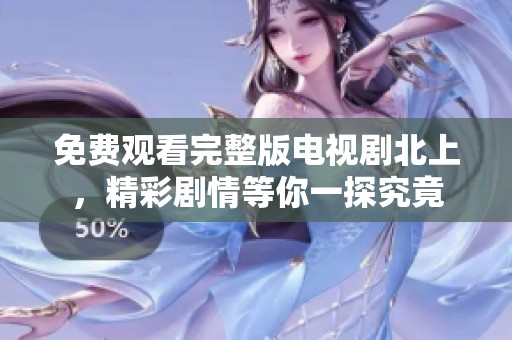 免费观看完整版电视剧北上，精彩剧情等你一探究竟