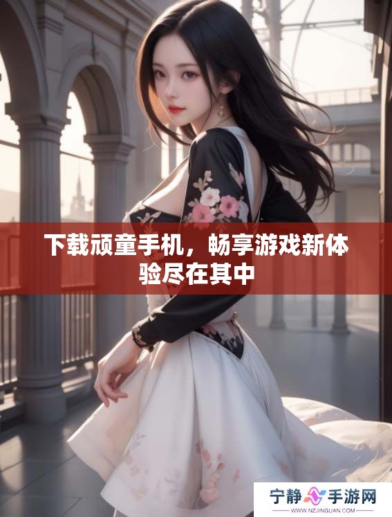下载顽童手机，畅享游戏新体验尽在其中