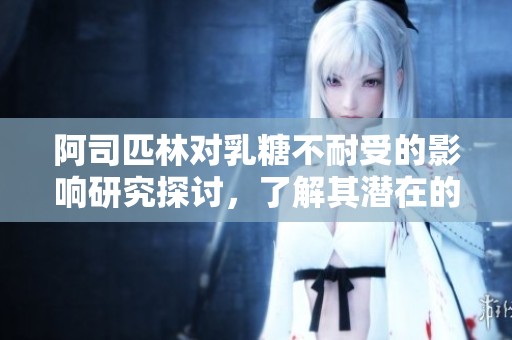 阿司匹林对乳糖不耐受的影响研究探讨，了解其潜在的副作用与风险