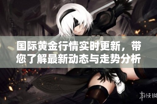 国际黄金行情实时更新，带您了解最新动态与走势分析