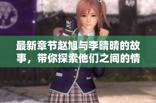 最新章节赵旭与李晴晴的故事，带你探索他们之间的情感发展