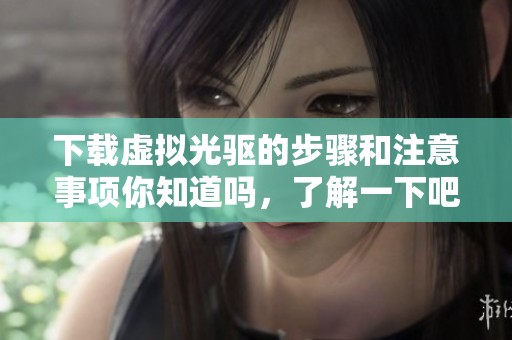 下载虚拟光驱的步骤和注意事项你知道吗，了解一下吧