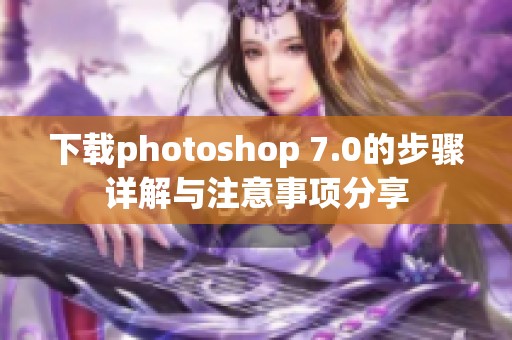 下载photoshop 7.0的步骤详解与注意事项分享