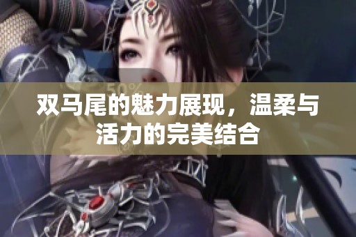 双马尾的魅力展现，温柔与活力的完美结合
