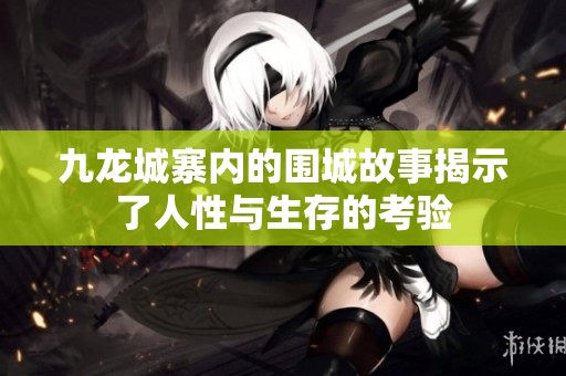 九龙城寨内的围城故事揭示了人性与生存的考验