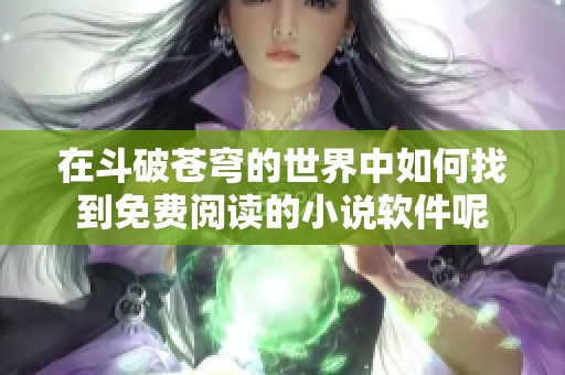 在斗破苍穹的世界中如何找到免费阅读的小说软件呢