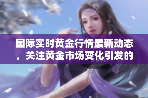 国际实时黄金行情最新动态，关注黄金市场变化引发的投资机遇
