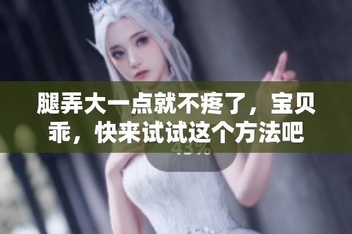 腿弄大一点就不疼了，宝贝乖，快来试试这个方法吧