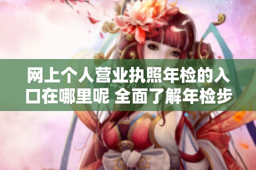 网上个人营业执照年检的入口在哪里呢 全面了解年检步骤与流程
