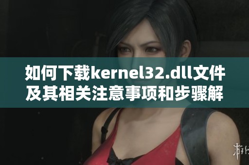 如何下载kernel32.dll文件及其相关注意事项和步骤解析