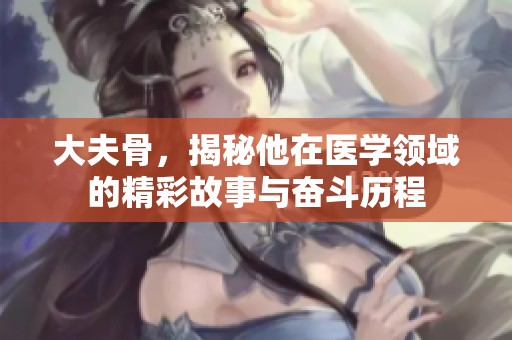 大夫骨，揭秘他在医学领域的精彩故事与奋斗历程