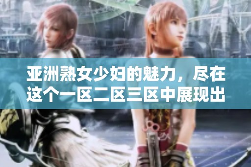 亚洲熟女少妇的魅力，尽在这个一区二区三区中展现出来