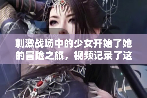 刺激战场中的少女开始了她的冒险之旅，视频记录了这一激动人心的过程