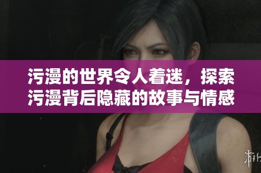 污漫的世界令人着迷，探索污漫背后隐藏的故事与情感。
