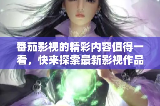 番茄影视的精彩内容值得一看，快来探索最新影视作品吧！