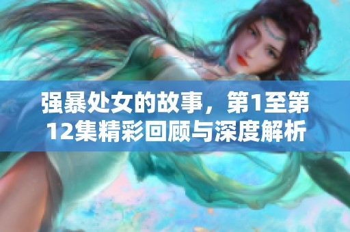 强暴处女的故事，第1至第12集精彩回顾与深度解析