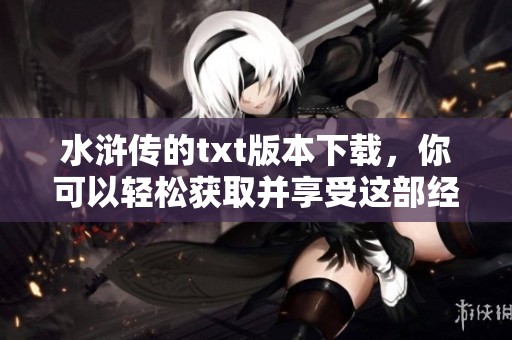 水浒传的txt版本下载，你可以轻松获取并享受这部经典作品