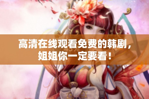 高清在线观看免费的韩剧，姐姐你一定要看！