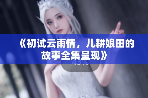 《初试云雨情，儿耕娘田的故事全集呈现》