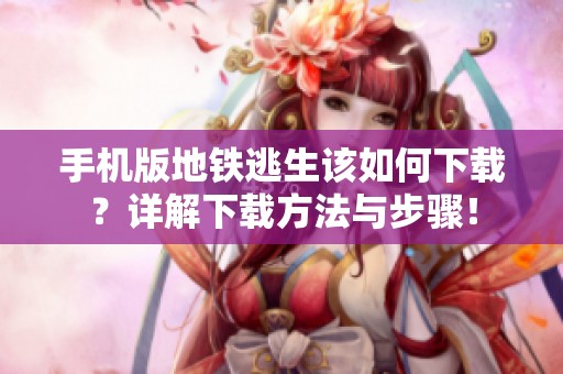 手机版地铁逃生该如何下载？详解下载方法与步骤！