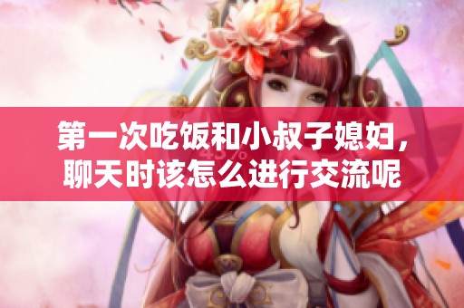 第一次吃饭和小叔子媳妇，聊天时该怎么进行交流呢
