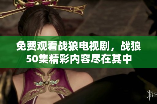 免费观看战狼电视剧，战狼50集精彩内容尽在其中