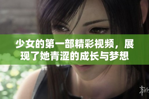 少女的第一部精彩视频，展现了她青涩的成长与梦想