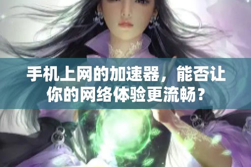 手机上网的加速器，能否让你的网络体验更流畅？
