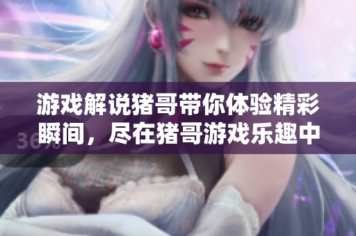 游戏解说猪哥带你体验精彩瞬间，尽在猪哥游戏乐趣中尽情畅玩