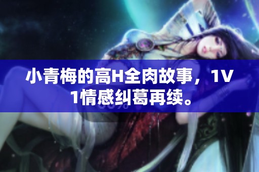 小青梅的高H全肉故事，1V1情感纠葛再续。