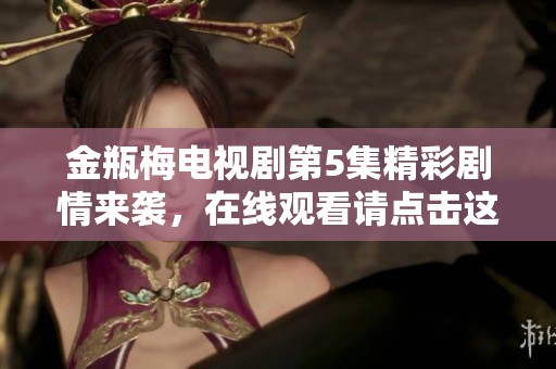金瓶梅电视剧第5集精彩剧情来袭，在线观看请点击这里！