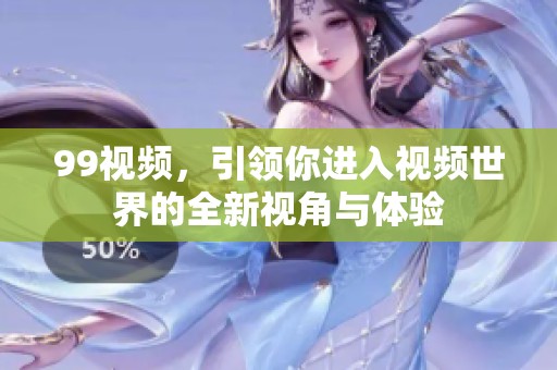 99视频，引领你进入视频世界的全新视角与体验
