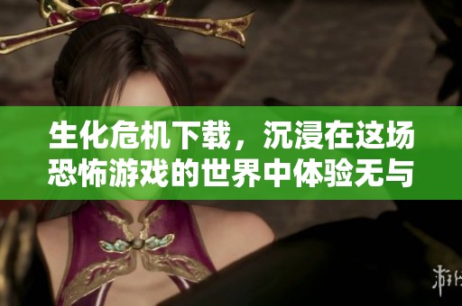 生化危机下载，沉浸在这场恐怖游戏的世界中体验无与伦比的冒险