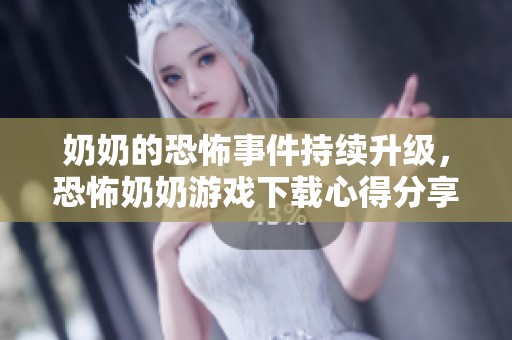 奶奶的恐怖事件持续升级，恐怖奶奶游戏下载心得分享
