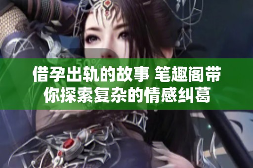 借孕出轨的故事 笔趣阁带你探索复杂的情感纠葛