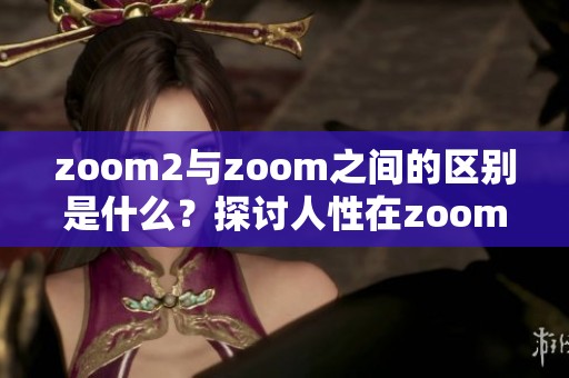 zoom2与zoom之间的区别是什么？探讨人性在zoom中的表现。
