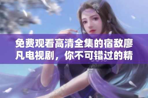 免费观看高清全集的宿敌廖凡电视剧，你不可错过的精彩剧情