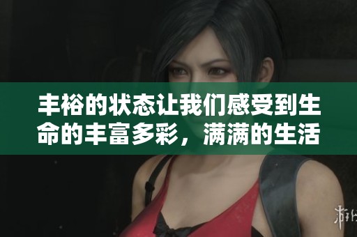 丰裕的状态让我们感受到生命的丰富多彩，满满的生活充满了希望与乐趣