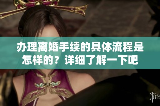 办理离婚手续的具体流程是怎样的？详细了解一下吧