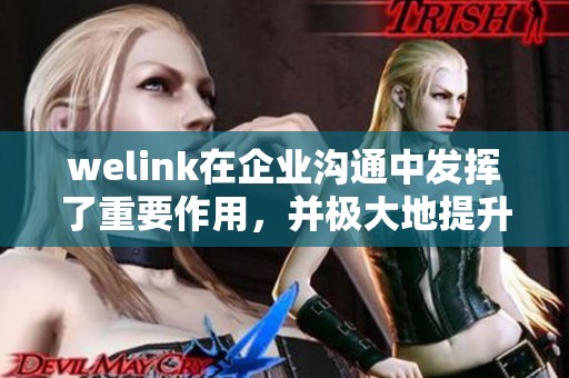 welink在企业沟通中发挥了重要作用，并极大地提升了工作效率