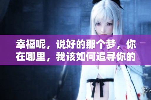 幸福呢，说好的那个梦，你在哪里，我该如何追寻你的身影呢